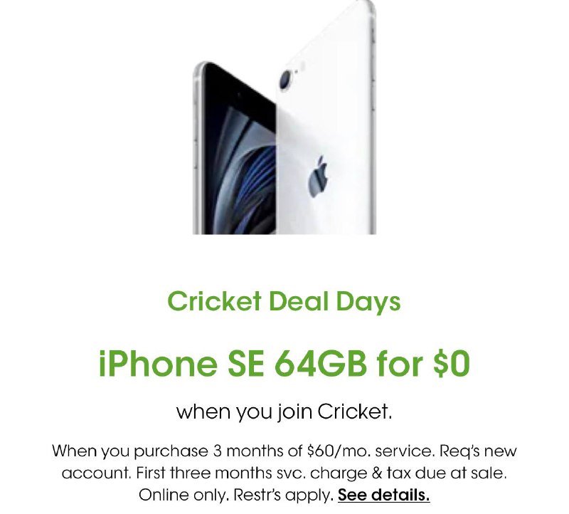 Cricket iPhone SE2 $0 需预付3个月月租#Cricket #iPhone活动时间截止：6/22 (PT)  已结束🆕Cricket新花样来了，iPhone SE 2020 64G价格直接降到$0，但是这次需要求预付3个月租共$180，激活后预付的$180将变成可用credit，建议激活当天直接降级到$30的Plan，这样$180的credit可以用6个月，6个月正好解锁👀完整优惠购买流程参考之前的推送： ✅ Cricket iPhone SE 2020 • 本次优惠适合准备用满6个月后解锁的 • 本次优惠不需要转入号码 • 预付的3个月月租共$180可以在收到手机激活plan的当天马上降级到$30月租plan，这样就可以用6个月了 • 不要忘记通过 Rakuten返现网站 去购买 • 不要忘记使用Refer code注册 • prepaid没有合约要求，SSN填0000 • 可以漫游激活 • 没有漫游信号，但是可以WiFi Calling • 可提前4天提交手机解锁⚠️6个月解锁需要Cricket卡一直在手机里✅6个月后解锁成本：+$180：6个月月租(-$25：refer link，这个对降低成本无用)-$5：rakuten返现-$30/$40：Rakuten限时新用户奖励(-$25：BofA/Chase信用卡返现)= $145+税👉🏿 @DocOfCard