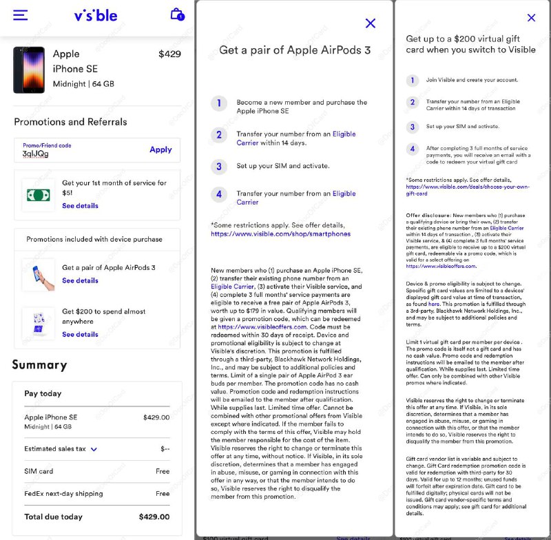 Visible iPhone 购买方法#Visible #iPhone #eSIM🆕8/17更新：Visible 通知：8/17后新出的$30和$45 plan不能➕Party Pay，现有$40 plan用户可以继续加入10/18后，Party Pay将绝版，加入过Party Pay的$40 plan将成为传家宝🆕5/25更新：现在返现只能选 普通礼品卡，不再提供 Prepaid MasterCard▎准备工作： • 关闭浏览器的 广告屏蔽插件比如adblock  • (如果有)清空Visible购物车 • 准备一个用来转号的号码，注意号码不要在Visible转号激活前过期 • 全程🇺🇸干净IP，包括注册Rakuten▎开始购买： ⓵ 通过[$30邀请链接]注册Rakuten，并下载安装Rakuten的[Chrome插件] ⓶ 在Rakuten网站搜索Visible，通过 $30 返现链接 进入Visible购买⚠️观察浏览器插件图标状态，判断返现有没有中断⚠️ 整个购物过程必须在当前通过返现链接打开的页面中完成 ⓷ 使用优惠码 3t7MRT 首月月租降低到$10⚠️如果通过topcashback买，就不用这个码⚠️注意checkout页面要有 $200 promotion ▎注意： • iPhone 14 美版 eSIM only，无实体卡槽 • 转入的号码要在[这个列表]里 • Visible 实体卡可漫游激活 [DP][DP]，🆕10/15更新：可漫游激活 eSIM，需要网关US代理[DP] • 手机无合约，无LTE漫游 • 支持漫游WiFi Calling[DP](需魔法)、WiFi Calling over Cellular Data (非大陆主卡) • 漫游开通 WiFi Calling 需要联系客服 • 漫游 WiFi Calling 能接打电话、收短信，但无法发出 • 手机[有锁]，用套餐61天自动解锁[DP][DP2]，云用户可能需要联系客服解锁 • 需连续激活Visible服务12周，付清3个月月租一周后拿到GC[DP][DP]和AirPods • 付款前务必检查 promotion 是否还在▎可叠加返现： • Rakuten $25 返现，如果是Rakuten 新用户，有额外 $30 新用户邀请奖励 • 可叠加首月 $30 - $20 refer：3t7MRT • 可叠加 BofA/Chase $25 target offer🌰一个例子：[DP]📶 iPhone SE 2022 64G：$429 + 税- $15 Rakuten Cash Back(- $30 Rakuten新用户奖励)- $300 礼品卡 (🆕 MasterCard 无了)- $100 AirPods 3 (原价$179)+ $55 Visible 月租（首月$5，Party Pay加入Reddit_Upvote组第二、三月$25）= $169 + 税🫰@DocOfCard